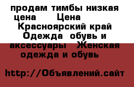 продам тимбы,низкая цена!!! › Цена ­ 2 000 - Красноярский край Одежда, обувь и аксессуары » Женская одежда и обувь   
